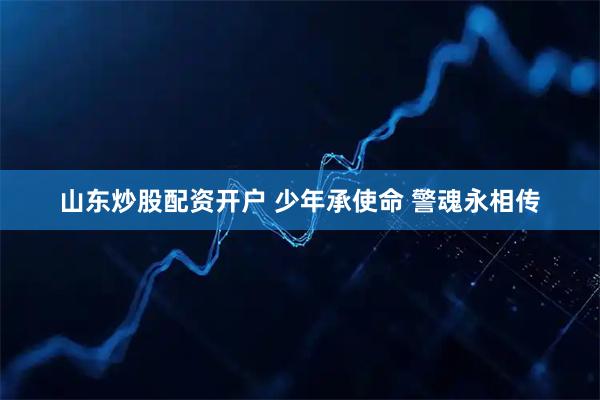 山东炒股配资开户 少年承使命 警魂永相传